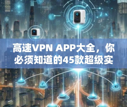 高速VPN APP大全，你必须知道的45款超级实用软件
