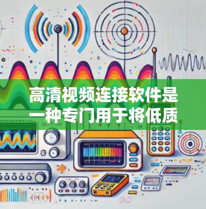 高清视频连接软件是一种专门用于将低质量的视频连接到高分辨率设备上的工具，适用于手机、平板、电脑等多种设备。以下是关于这些软件的详细信息