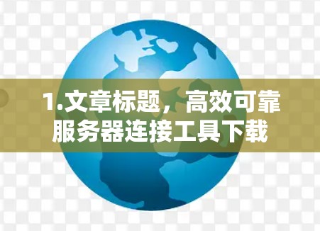 1.文章标题,高效可靠服务器连接工具下载 1.文章标题,高效可靠服务器连接工具下载