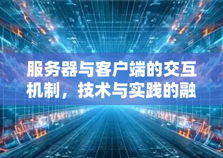 服务器与客户端的交互机制,技术与实践的融合 服务器与客户端的交互机制,技术与实践的融合