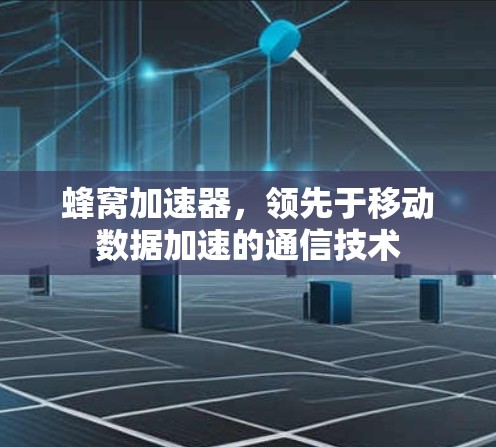 蜂窝加速器,领先于移动数据加速的通信技术 蜂窝加速器,领先于移动数据加速的通信技术