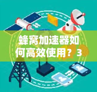 蜂窝加速器如何高效使用?34个字的标题 蜂窝加速器如何高效使用?34个字的标题