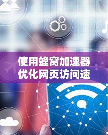 使用蜂窝加速器优化网页访问速度和用户体验是一个高效且实用的策略,但使用前需要谨慎考虑以下步骤和注意事项 使用蜂窝加速器优化网页访问速度和用户体验是一个高效且实用的策略,但使用前需要谨慎考虑以下步骤和注意事项