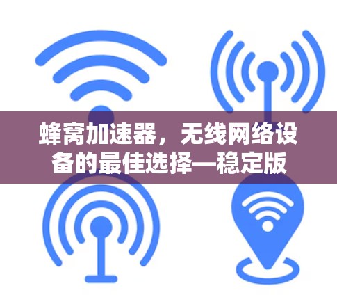 蜂窝加速器,无线网络设备的最佳选择—稳定版 蜂窝加速器,无线网络设备的最佳选择—稳定版