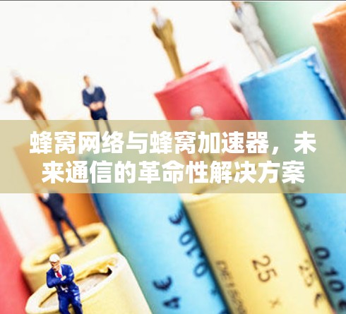 蜂窝网络与蜂窝加速器,未来通信的革命性解决方案 蜂窝网络与蜂窝加速器,未来通信的革命性解决方案
