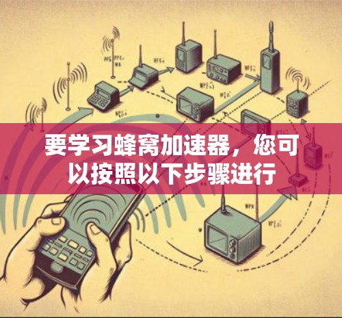 要学习蜂窝加速器,您可以按照以下步骤进行 要学习蜂窝加速器,您可以按照以下步骤进行