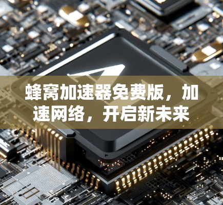 蜂窝加速器免费版,加速网络,开启新未来 蜂窝加速器免费版,加速网络,开启新未来