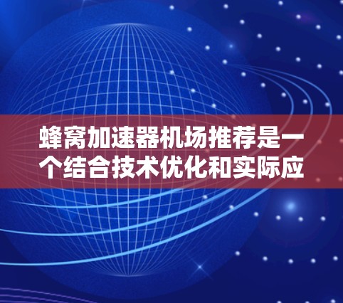 蜂窝加速器机场推荐是一个结合技术优化和实际应用的领域,主要涉及使用蜂窝加速技术提升搜索速度和优化机场服务。以下是详细的分析 蜂窝加速器机场推荐是一个结合技术优化和实际应用的领域,主要涉及使用蜂窝加速技术提升搜索速度和优化机场服务。以下是详细的分析