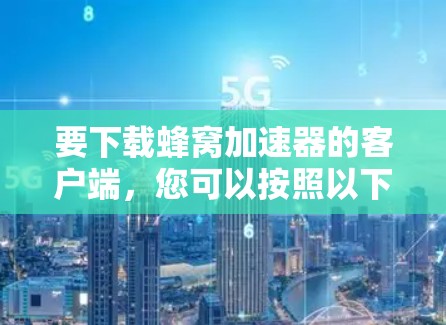 要下载蜂窝加速器的客户端,您可以按照以下步骤操作 要下载蜂窝加速器的客户端,您可以按照以下步骤操作