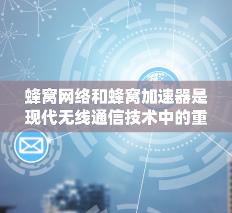 蜂窝网络和蜂窝加速器是现代无线通信技术中的重要一环，其发展和应用前景广阔。以下是对蜂窝加速器的系统性总结