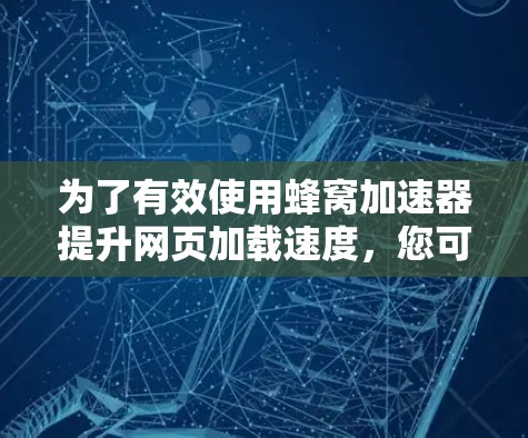 为了有效使用蜂窝加速器提升网页加载速度，您可以按照以下步骤进行操作