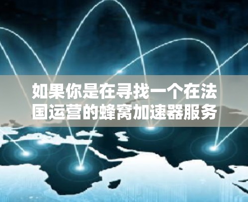 如果你是在寻找一个在法国运营的蜂窝加速器服务,以下是一些可能的推荐 如果你是在寻找一个在法国运营的蜂窝加速器服务,以下是一些可能的推荐