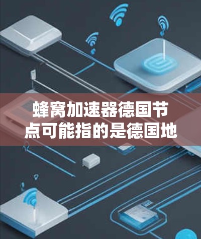 蜂窝加速器德国节点可能指的是德国地区在蜂窝网络加速技术方面的研究成果或应用。以下是一些可能的解释和信息 蜂窝加速器德国节点可能指的是德国地区在蜂窝网络加速技术方面的研究成果或应用。以下是一些可能的解释和信息