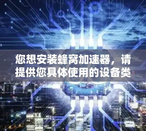您想安装蜂窝加速器，请提供您具体使用的设备类型（如手机、电脑、平板等）以便我们更好地为您提供详细的安装步骤和注意事项。通常，蜂窝加速器的安装步骤如下