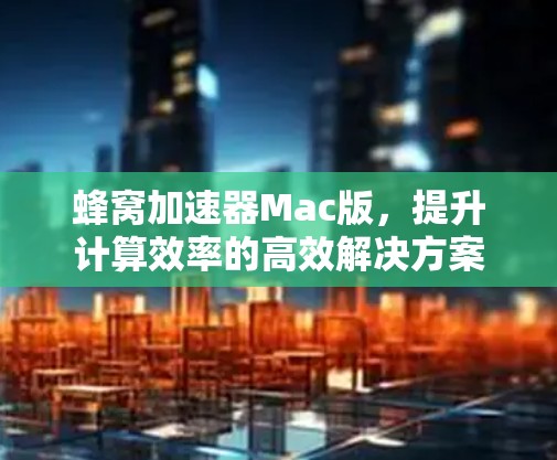 蜂窝加速器Mac版,提升计算效率的高效解决方案 蜂窝加速器Mac版,提升计算效率的高效解决方案