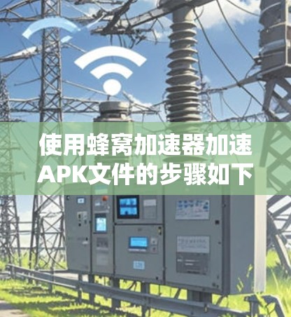 使用蜂窝加速器加速APK文件的步骤如下