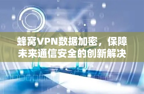 蜂窝VPN数据加密,保障未来通信安全的创新解决方案 蜂窝VPN数据加密,保障未来通信安全的创新解决方案