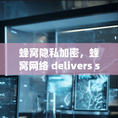 蜂窝隐私加密,蜂窝网络 delivers seamless privacy in the digital space 蜂窝隐私加密,蜂窝网络 delivers seamless privacy in the digital space