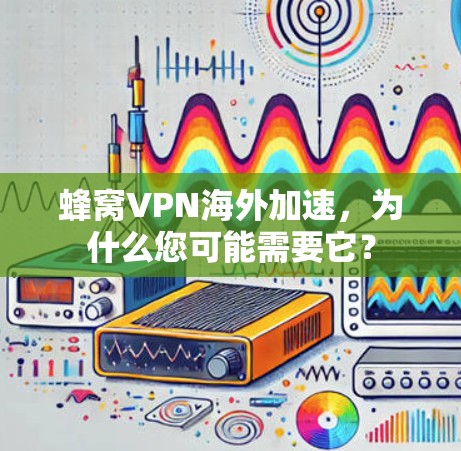 蜂窝VPN海外加速,为什么您可能需要它? 蜂窝VPN海外加速,为什么您可能需要它?