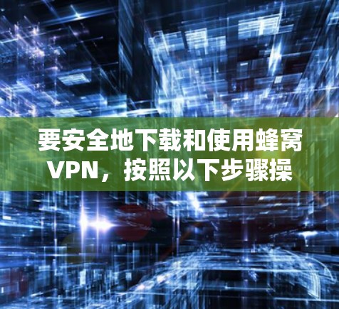 要安全地下载和使用蜂窝VPN，按照以下步骤操作