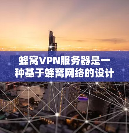 蜂窝VPN服务器是一种基于蜂窝网络的设计，用于提供高速、安全的远程访问服务。以下是对蜂窝VPN服务器的详细分析和配置指南