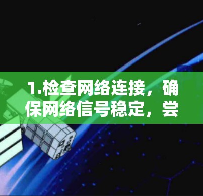 1.检查网络连接,确保网络信号稳定,尝试使用Wi-Fi或换个角度连接,检查是否有延迟 1.检查网络连接,确保网络信号稳定,尝试使用Wi-Fi或换个角度连接,检查是否有延迟