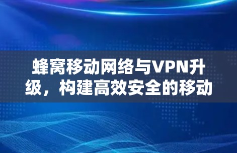 蜂窝移动网络与VPN升级，构建高效安全的移动通信网络