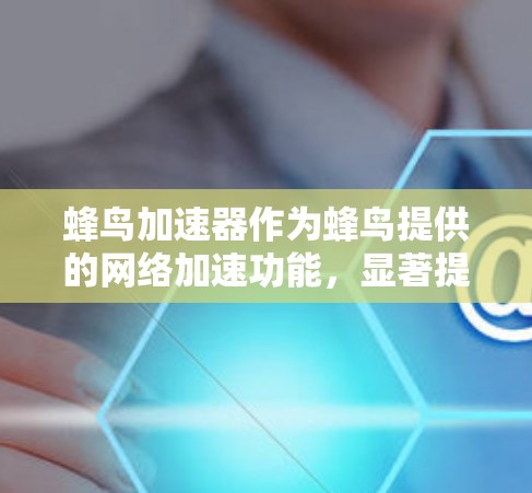 蜂鸟加速器作为蜂鸟提供的网络加速功能,显著提升了用户在不同设备之间的数据传输效率和用户体验。以下是对该功能的详细总结 蜂鸟加速器作为蜂鸟提供的网络加速功能,显著提升了用户在不同设备之间的数据传输效率和用户体验。以下是对该功能的详细总结
