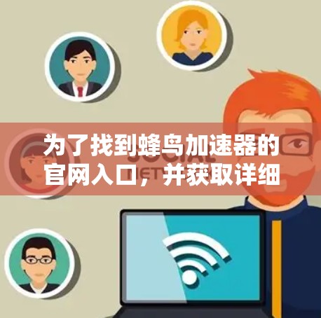 为了找到蜂鸟加速器的官网入口,并获取详细信息和下载链接,您可以按照以下步骤进行 为了找到蜂鸟加速器的官网入口,并获取详细信息和下载链接,您可以按照以下步骤进行