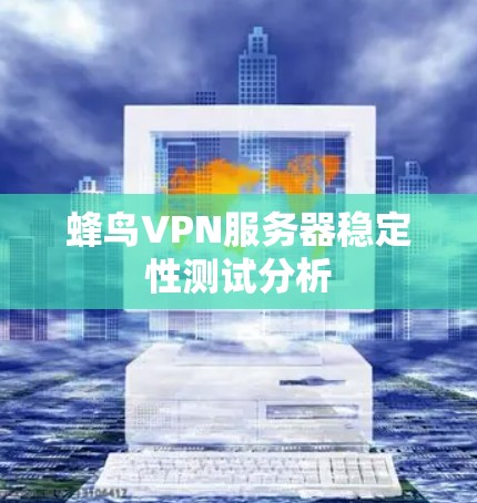 蜂鸟VPN服务器稳定性测试分析 蜂鸟VPN服务器稳定性测试分析