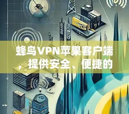 蜂鸟VPN苹果客户端,提供安全、便捷的VPN体验,助力您的通信设备安全运行 蜂鸟VPN苹果客户端,提供安全、便捷的VPN体验,助力您的通信设备安全运行