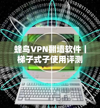 蜂鸟VPN翻墙软件|梯子式子使用评测 蜂鸟VPN翻墙软件|梯子式子使用评测