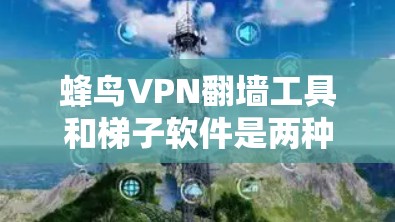 蜂鸟VPN翻墙工具和梯子软件是两种不同的保护用户隐私和安全的工具，但它们在功能和应用场景上有显著的不同。以下是它们的区别和详细说明