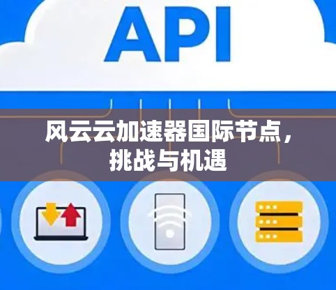 风云云加速器国际节点,挑战与机遇 风云云加速器国际节点,挑战与机遇