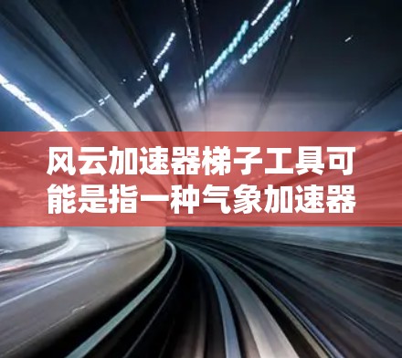 风云加速器梯子工具可能是指一种气象加速器，用于自动化气象数据记录和分析的工具。这种工具可能利用梯子式结构或类似设计，用于记录气象数据或进行自动化分析。以下是关于该工具的可能信息