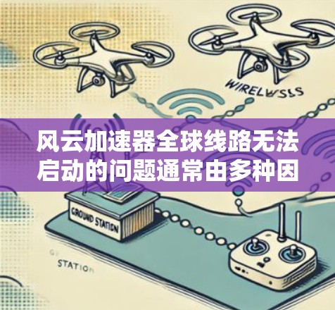 风云加速器全球线路无法启动的问题通常由多种因素导致。以下是对常见问题的逐步解决方案 风云加速器全球线路无法启动的问题通常由多种因素导致。以下是对常见问题的逐步解决方案
