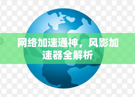 网络加速通神,风影加速器全解析 网络加速通神,风影加速器全解析