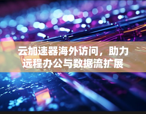 云加速器海外访问,助力远程办公与数据流扩展 云加速器海外访问,助力远程办公与数据流扩展