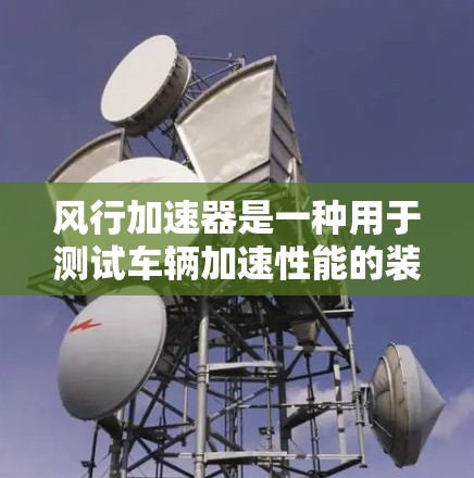 风行加速器是一种用于测试车辆加速性能的装置，通常由风行汽车测试公司提供。以下是关于如何进行风行加速器速度测试的步骤和建议