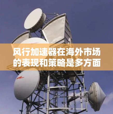 风行加速器在海外市场的表现和策略是多方面的，涉及市场推广、合作、品牌定位以及竞争对手的分析。以下是对风行海外访问情况的详细总结