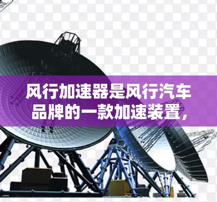风行加速器是风行汽车品牌的一款加速装置，主要用于提高车辆的加速性能。以下是关于风行加速器的官网链接和相关信息