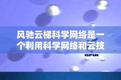 风驰云梯科学网络是一个利用科学网络和云技术进行科学活动和资源分享的平台,旨在促进科学交流和知识共享,推动科学进步。以下是其主要特点和功能 风驰云梯科学网络是一个利用科学网络和云技术进行科学活动和资源分享的平台,旨在促进科学交流和知识共享,推动科学进步。以下是其主要特点和功能