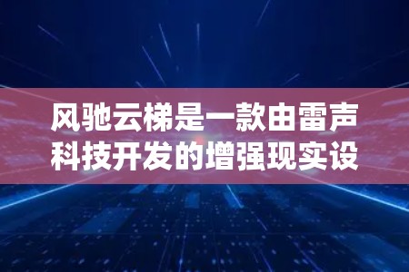 风驰云梯是一款由雷声科技开发的增强现实设备,主要面向移动用户。早期的风驰云梯支持iOS和Android系统,但在安卓版本上尚未推出。以下是关于风驰云梯安卓版本的详细信息 风驰云梯是一款由雷声科技开发的增强现实设备,主要面向移动用户。早期的风驰云梯支持iOS和Android系统,但在安卓版本上尚未推出。以下是关于风驰云梯安卓版本的详细信息