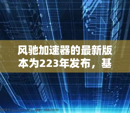 风驰加速器的最新版本为223年发布,基于最新的科技技术,提供了更智能、更安全和更舒适的操作体验。以下是其主要特点和更新点 风驰加速器的最新版本为223年发布,基于最新的科技技术,提供了更智能、更安全和更舒适的操作体验。以下是其主要特点和更新点