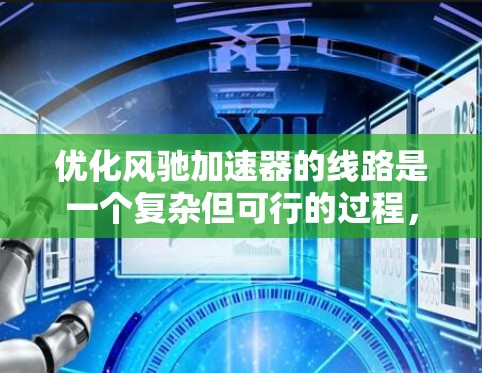 优化风驰加速器的线路是一个复杂但可行的过程,涉及多个优化方向。以下是对优化风驰加速器线路的详细分析和建议 优化风驰加速器的线路是一个复杂但可行的过程,涉及多个优化方向。以下是对优化风驰加速器线路的详细分析和建议