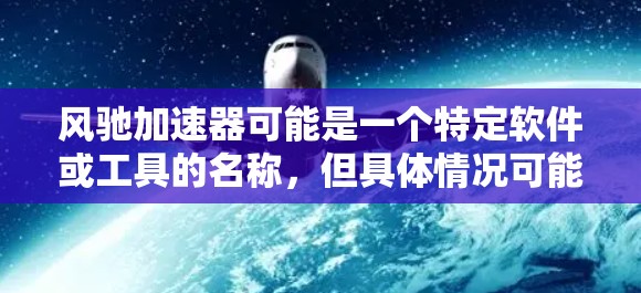 风驰加速器可能是一个特定软件或工具的名称，但具体情况可能因不同平台或版本而异。以下是一些可能的解释和安装步骤，供你参考
