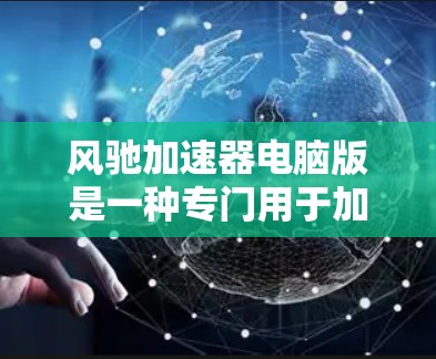 风驰加速器电脑版是一种专门用于加速网络连接的软件应用,适用于同时使用多个输入设备的情况。以下是关于它的详细介绍 风驰加速器电脑版是一种专门用于加速网络连接的软件应用,适用于同时使用多个输入设备的情况。以下是关于它的详细介绍