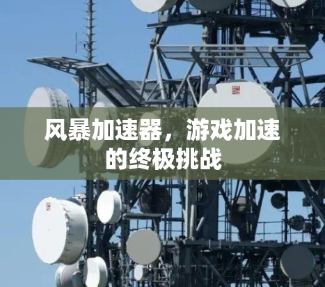 风暴加速器,游戏加速的终极挑战 风暴加速器,游戏加速的终极挑战