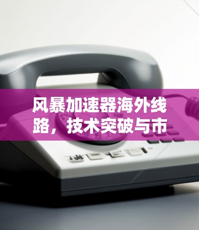 风暴加速器海外线路,技术突破与市场潜力 风暴加速器海外线路,技术突破与市场潜力