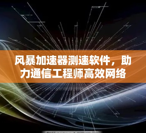 风暴加速器测速软件，助力通信工程师高效网络优化